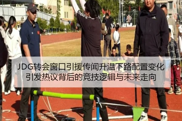 JDG转会窗口引援传闻升温下路配置变化引发热议背后的竞技逻辑与未来走向