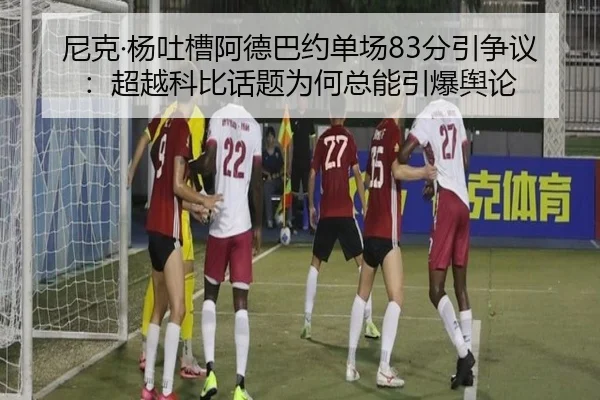 尼克·杨吐槽阿德巴约单场83分引争议：超越科比话题为何总能引爆舆论