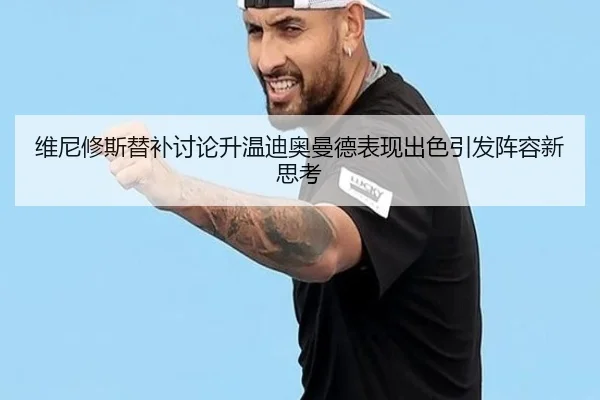维尼修斯替补讨论升温迪奥曼德表现出色引发阵容新思考